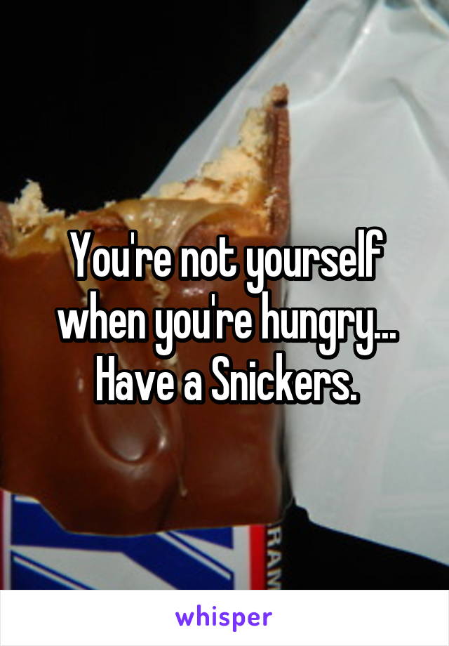 You're not yourself when you're hungry...
Have a Snickers.