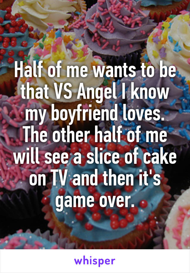 Half of me wants to be that VS Angel I know my boyfriend loves.
The other half of me will see a slice of cake on TV and then it's game over.