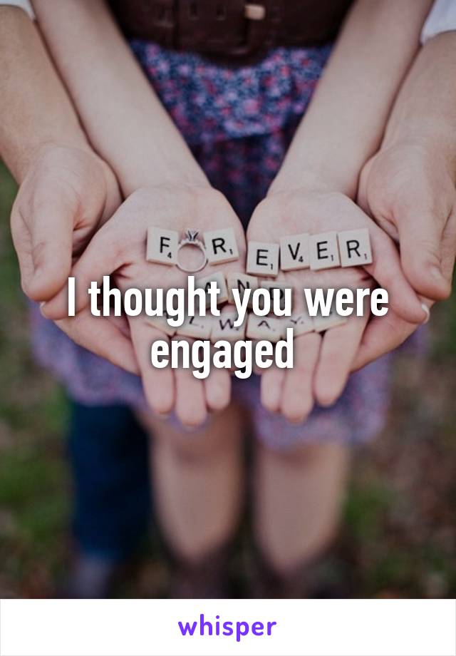 I thought you were engaged 