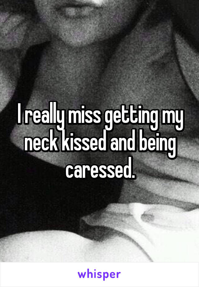 I really miss getting my neck kissed and being caressed.