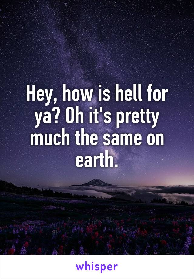 Hey, how is hell for ya? Oh it's pretty much the same on earth.
