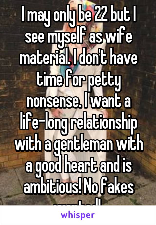 I may only be 22 but I see myself as wife material. I don't have time for petty nonsense. I want a life-long relationship with a gentleman with a good heart and is ambitious! No fakes wanted! 