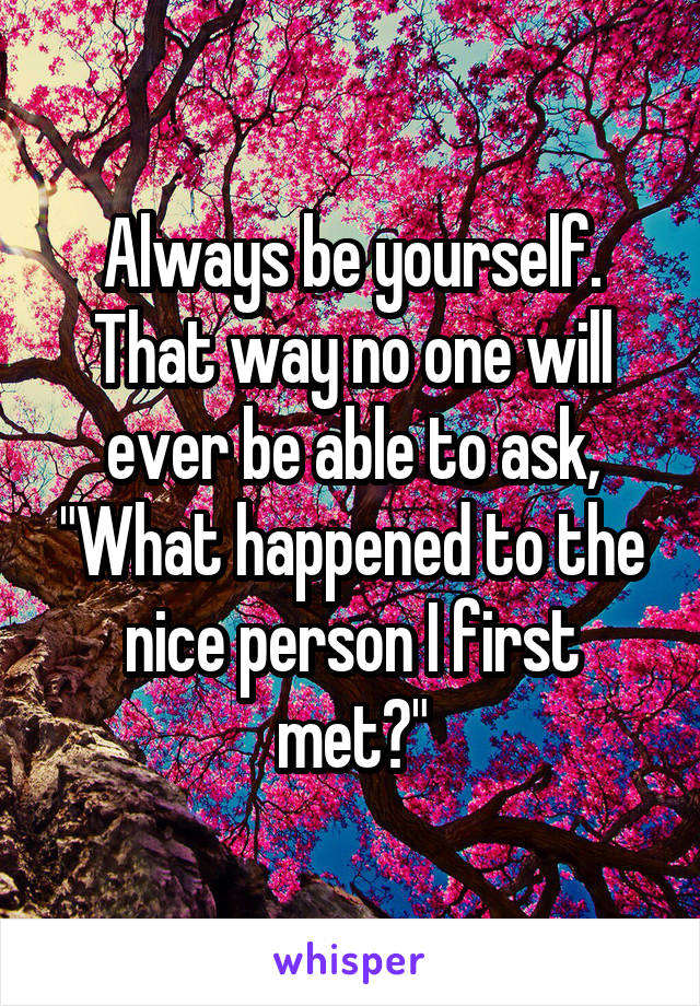 Always be yourself. That way no one will ever be able to ask, "What happened to the nice person I first met?"