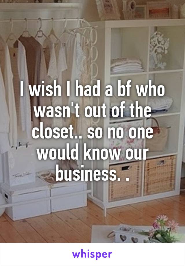 I wish I had a bf who wasn't out of the closet.. so no one would know our business. .