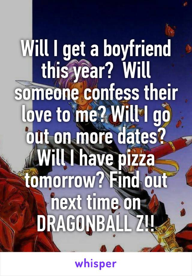 Will I get a boyfriend this year?  Will someone confess their love to me? Will I go out on more dates? Will I have pizza tomorrow? Find out next time on DRAGONBALL Z!!