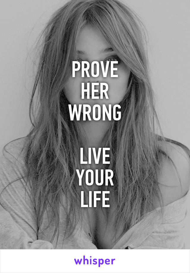 PROVE
HER
WRONG

LIVE
YOUR
LIFE