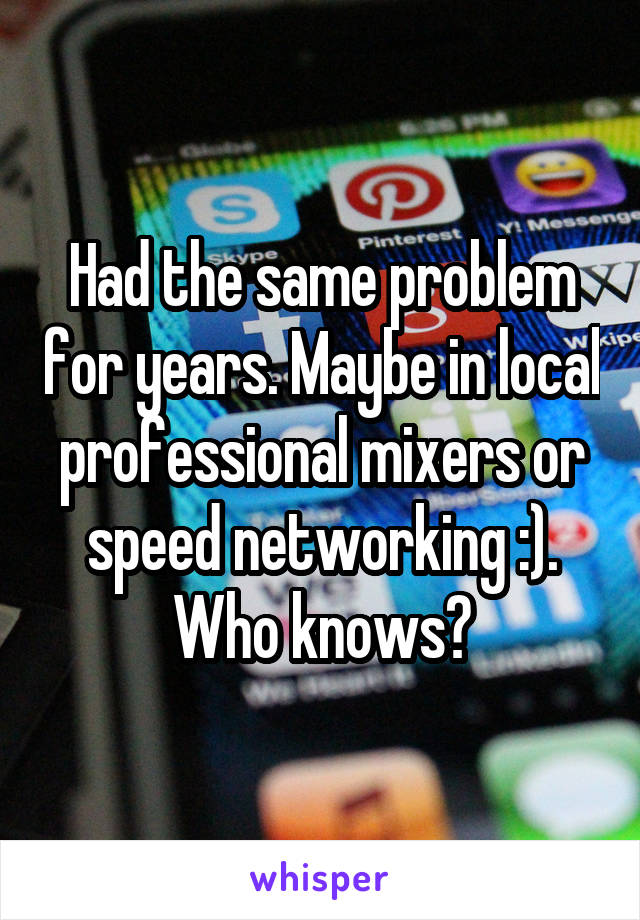 Had the same problem for years. Maybe in local professional mixers or speed networking :). Who knows?