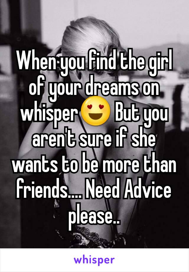 When you find the girl of your dreams on whisper😍 But you aren't sure if she wants to be more than friends.... Need Advice please..