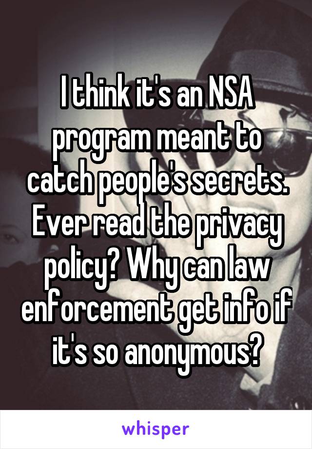 I think it's an NSA program meant to catch people's secrets. Ever read the privacy policy? Why can law enforcement get info if it's so anonymous?