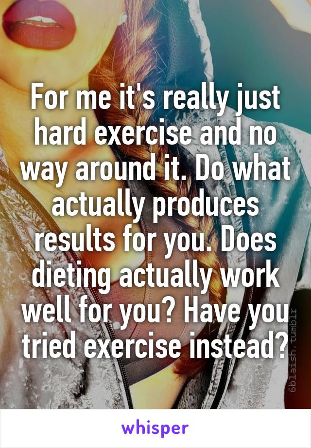 For me it's really just hard exercise and no way around it. Do what actually produces results for you. Does dieting actually work well for you? Have you tried exercise instead?