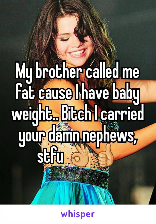 My brother called me fat cause I have baby weight.. Bitch I carried your damn nephews, stfu 👌👍