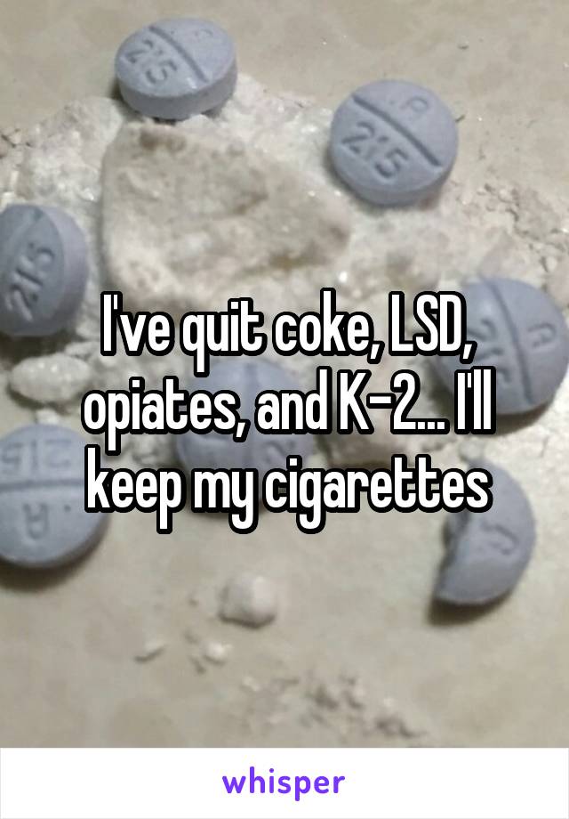 I've quit coke, LSD, opiates, and K-2... I'll keep my cigarettes