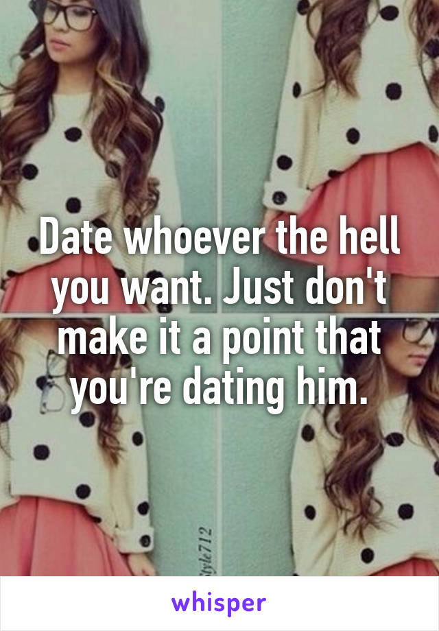 Date whoever the hell you want. Just don't make it a point that you're dating him.