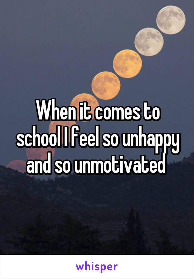 When it comes to school I feel so unhappy and so unmotivated 