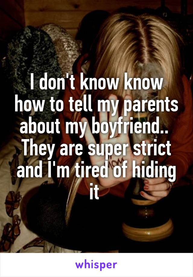 I don't know know how to tell my parents about my boyfriend..  They are super strict and I'm tired of hiding it 