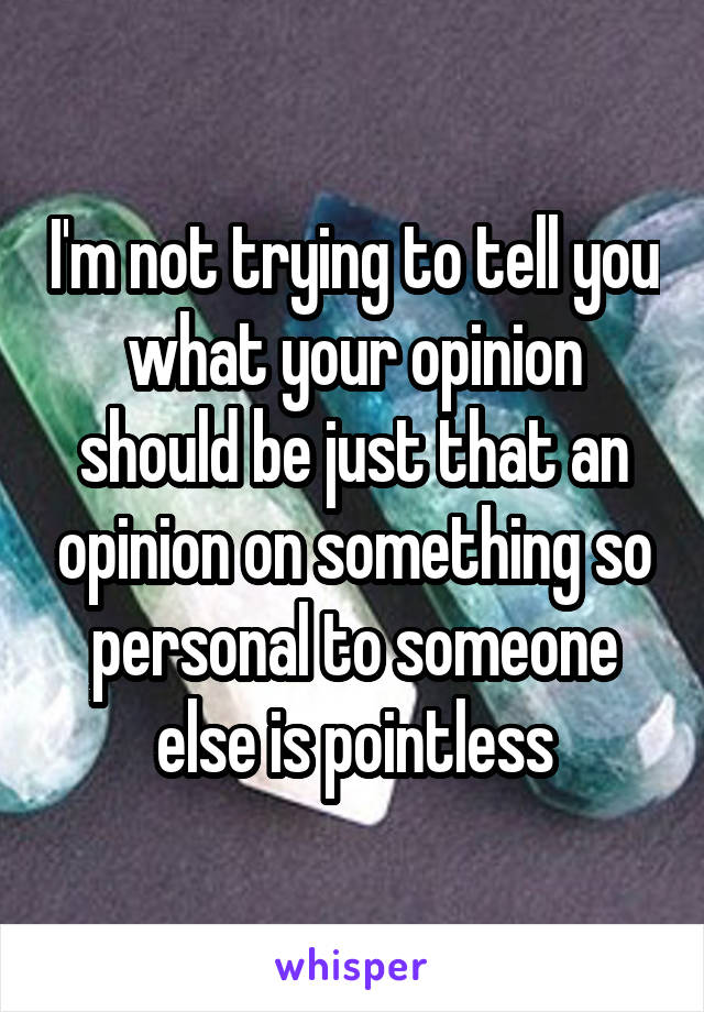 I'm not trying to tell you what your opinion should be just that an opinion on something so personal to someone else is pointless