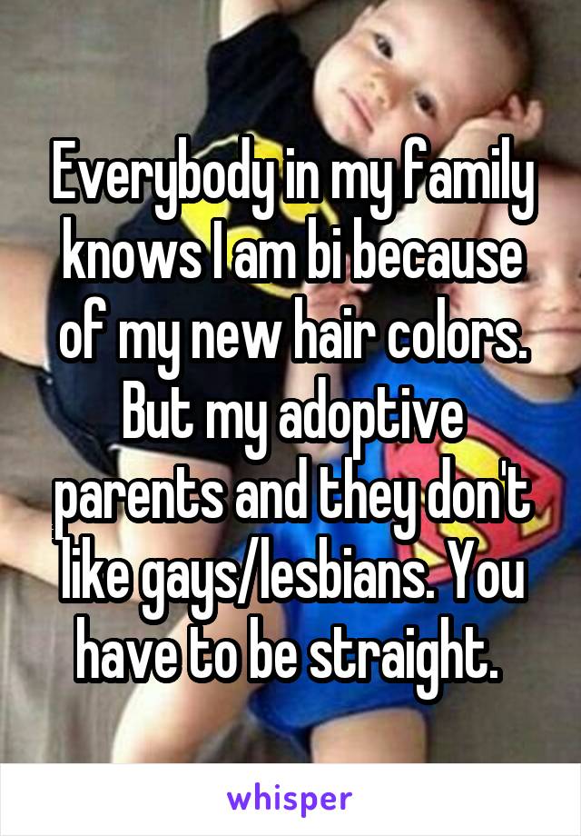 Everybody in my family knows I am bi because of my new hair colors. But my adoptive parents and they don't like gays/lesbians. You have to be straight. 