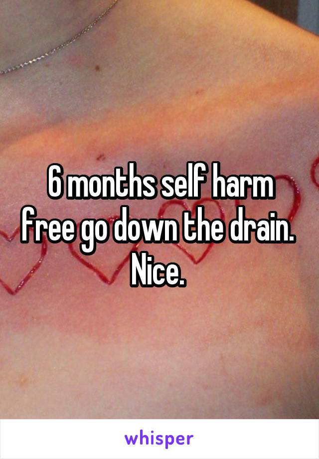 6 months self harm free go down the drain. 
Nice. 