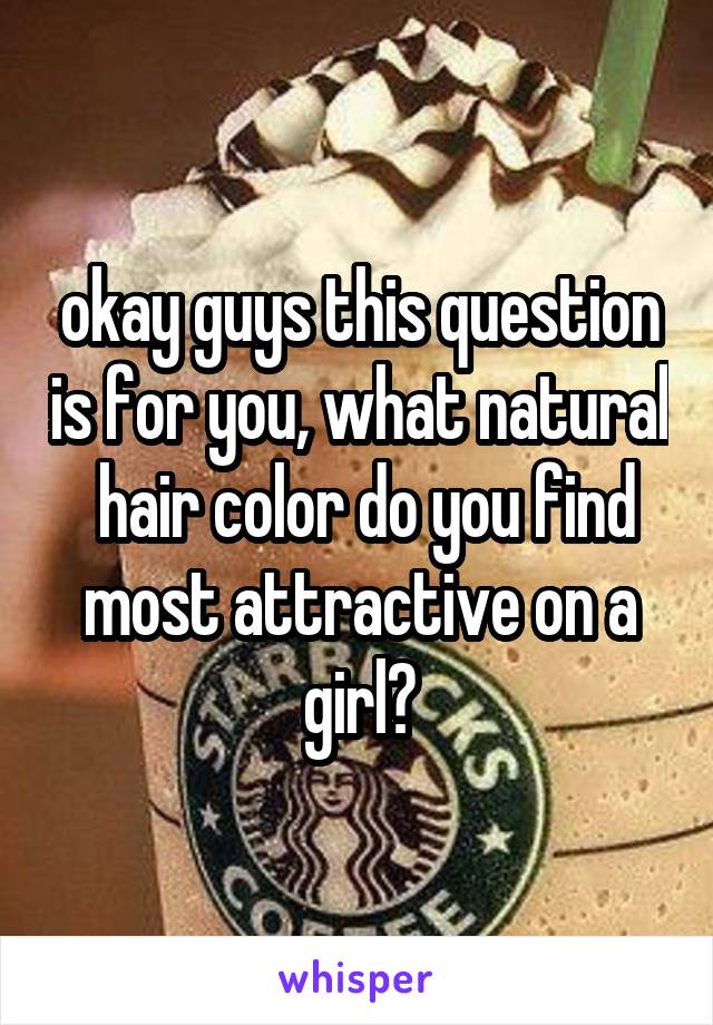 okay guys this question is for you, what natural  hair color do you find most attractive on a girl?