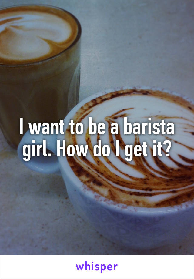 I want to be a barista girl. How do I get it?