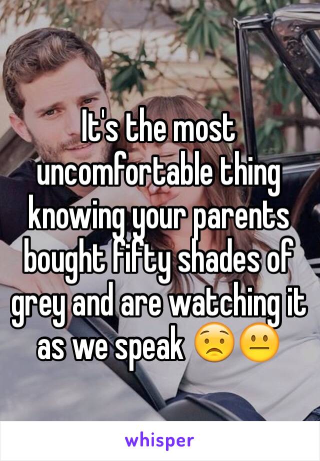 It's the most uncomfortable thing knowing your parents bought fifty shades of grey and are watching it as we speak 😟😐