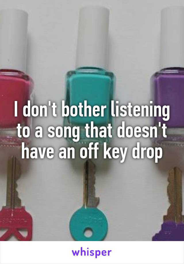 I don't bother listening to a song that doesn't have an off key drop