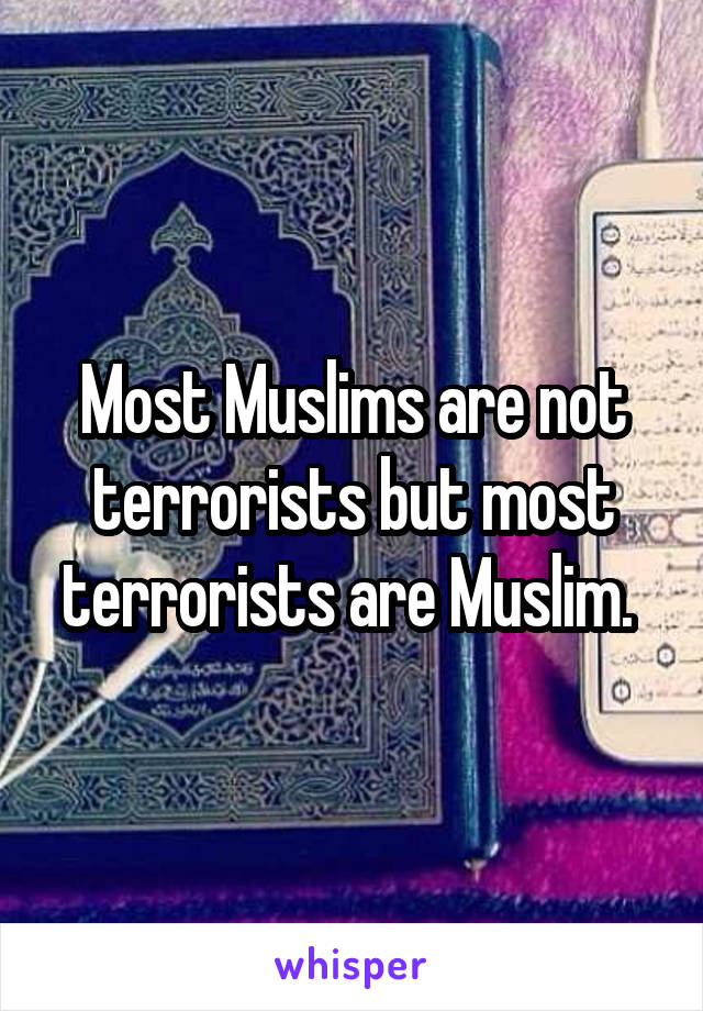 Most Muslims are not terrorists but most terrorists are Muslim. 