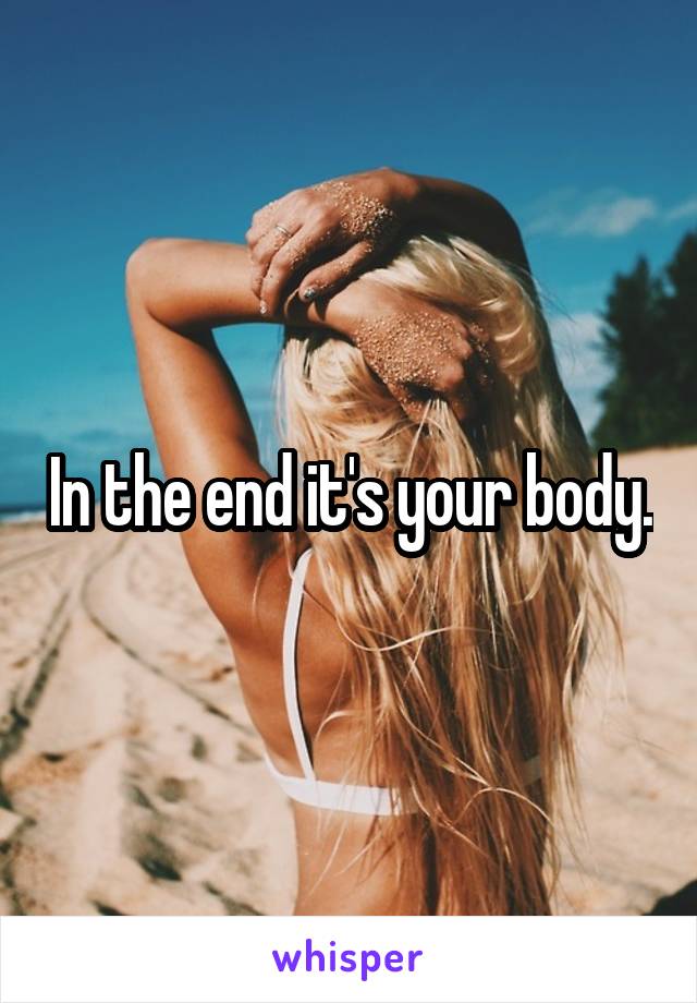 In the end it's your body.