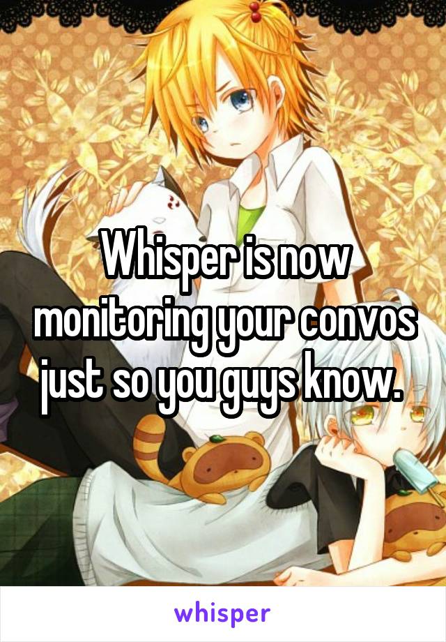 Whisper is now monitoring your convos just so you guys know. 