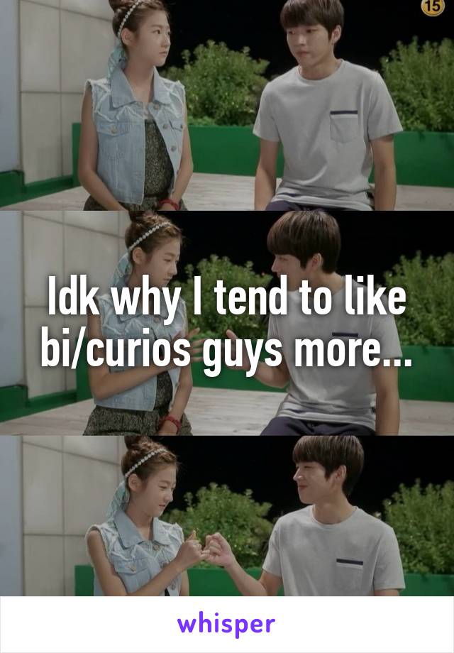 Idk why I tend to like bi/curios guys more...