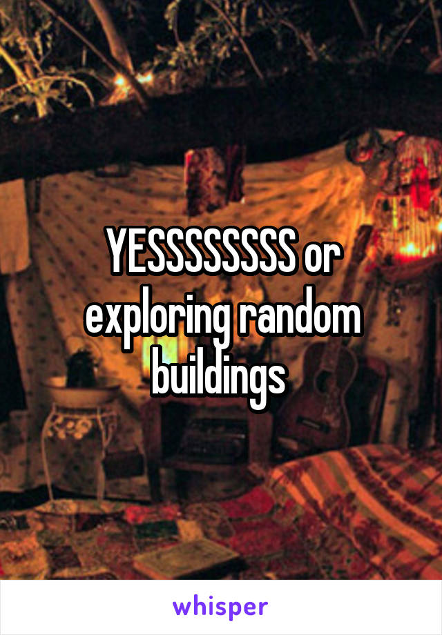 YESSSSSSSS or exploring random buildings 