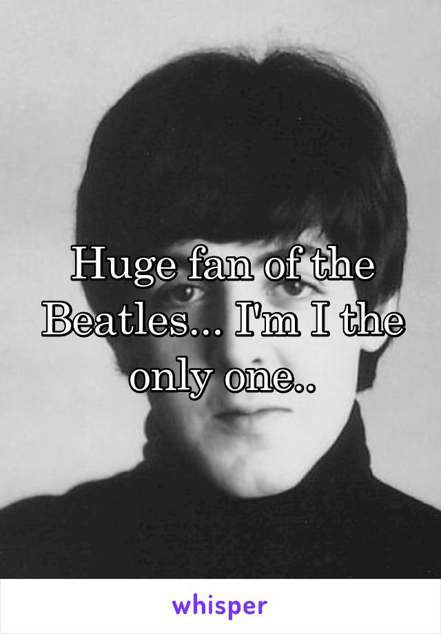 Huge fan of the Beatles... I'm I the only one..