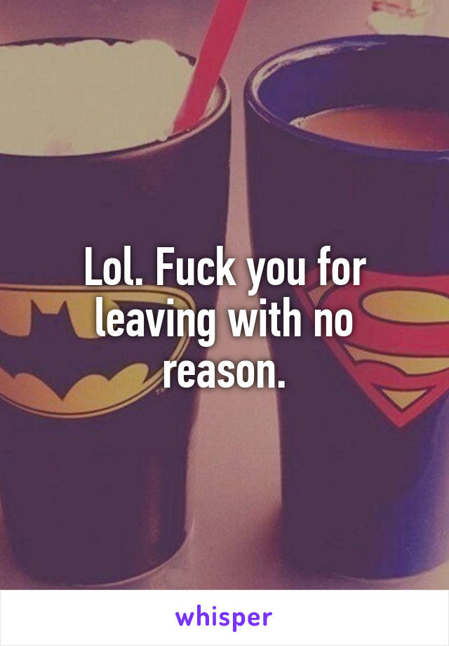 Lol. Fuck you for leaving with no reason.