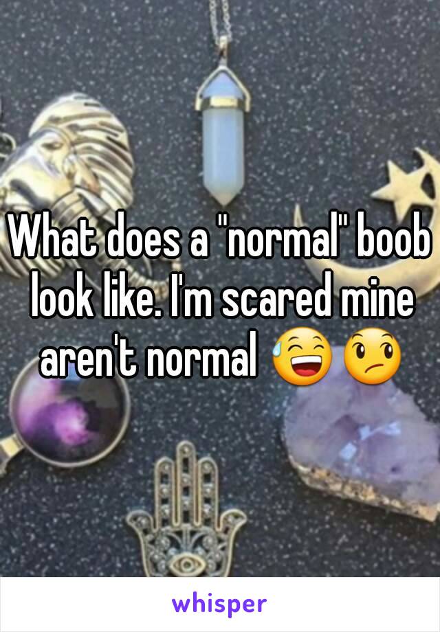 What does a "normal" boob look like. I'm scared mine aren't normal 😅😞