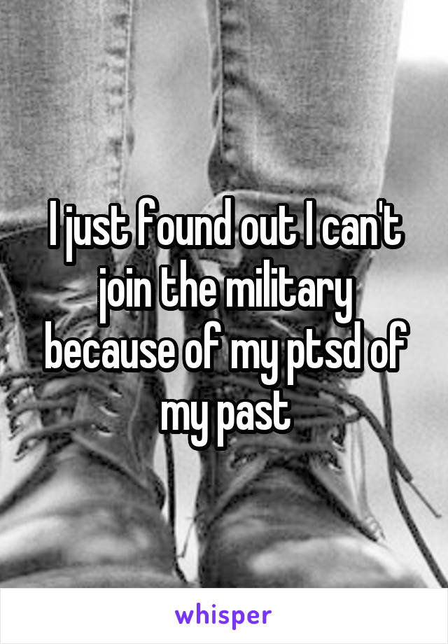 I just found out I can't join the military because of my ptsd of my past