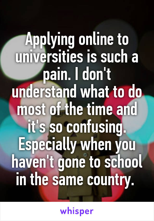 Applying online to universities is such a pain. I don't understand what to do most of the time and it's so confusing. Especially when you haven't gone to school in the same country. 