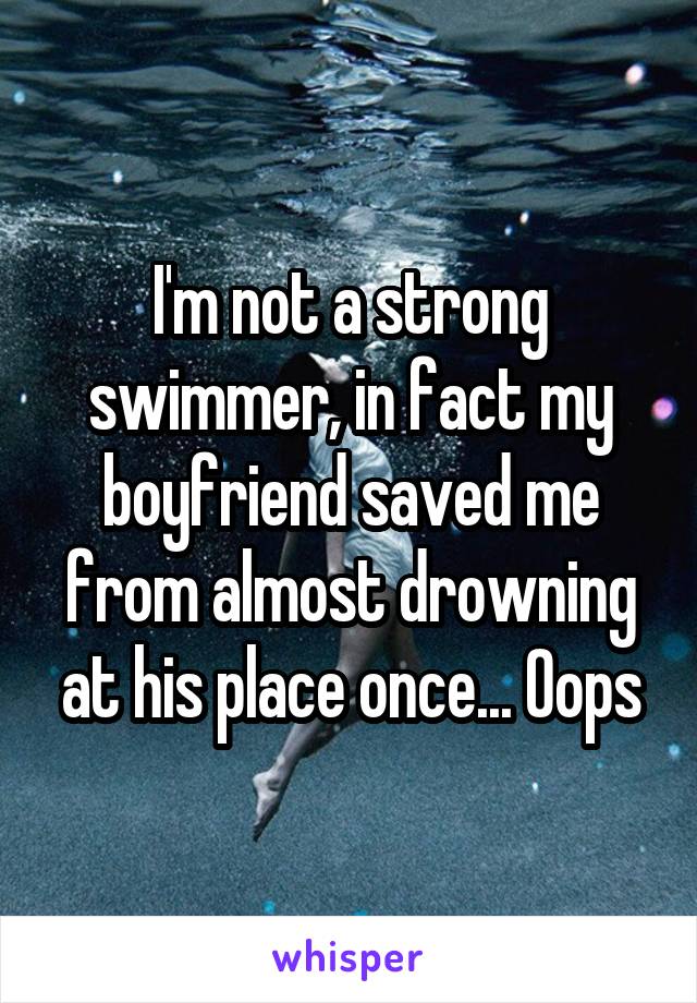 I'm not a strong swimmer, in fact my boyfriend saved me from almost drowning at his place once... Oops