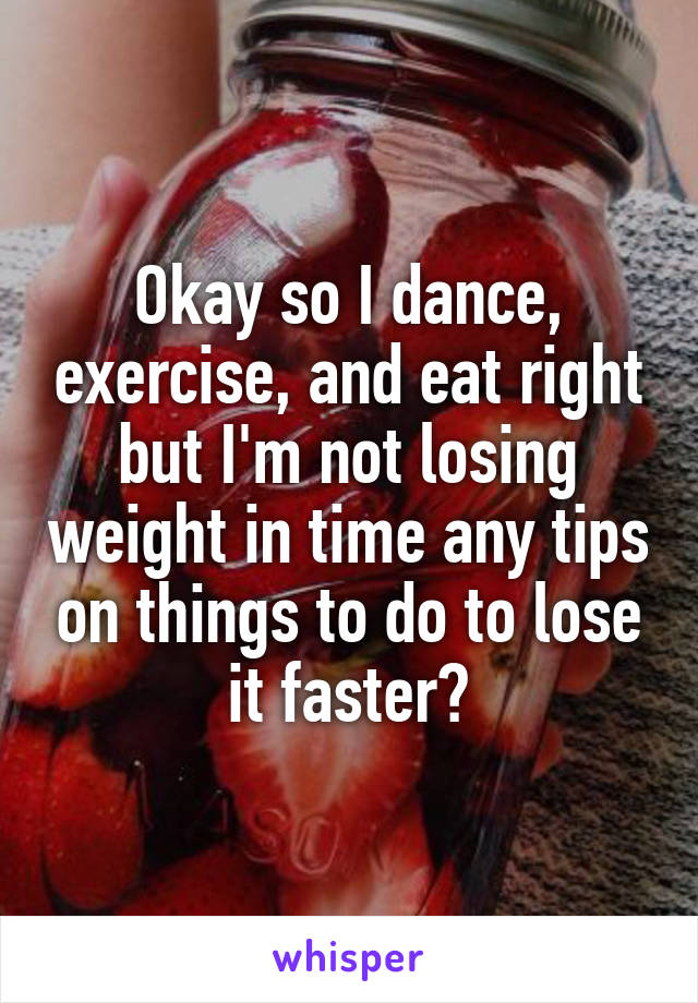 Okay so I dance, exercise, and eat right but I'm not losing weight in time any tips on things to do to lose it faster?