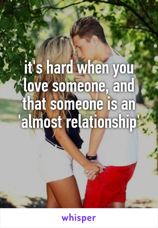 it's hard when you love someone, and that someone is an 'almost relationship'

