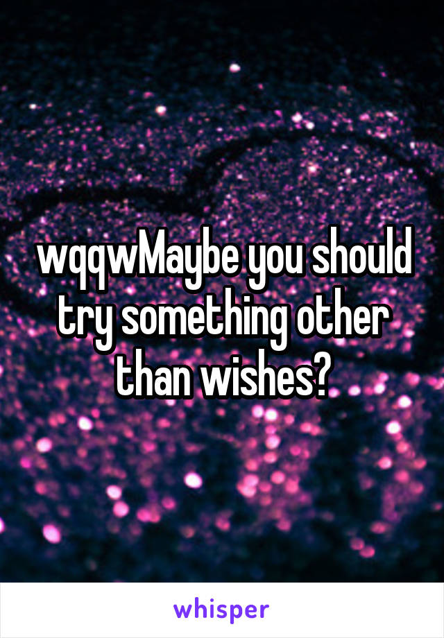 wqqwMaybe you should try something other than wishes?