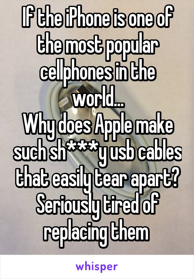 If the iPhone is one of the most popular cellphones in the world...
Why does Apple make such sh***y usb cables that easily tear apart?
Seriously tired of replacing them 
