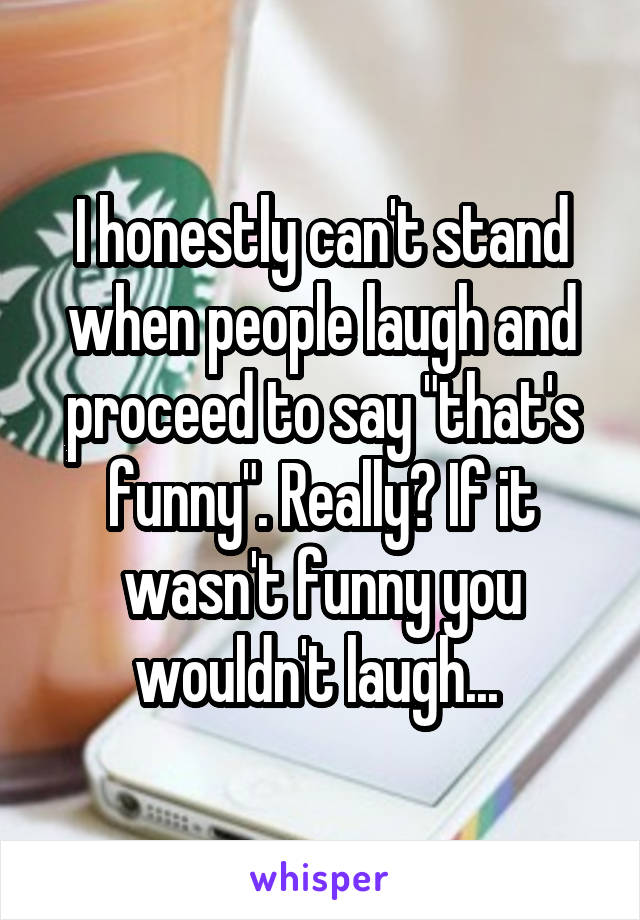 I honestly can't stand when people laugh and proceed to say "that's funny". Really? If it wasn't funny you wouldn't laugh... 