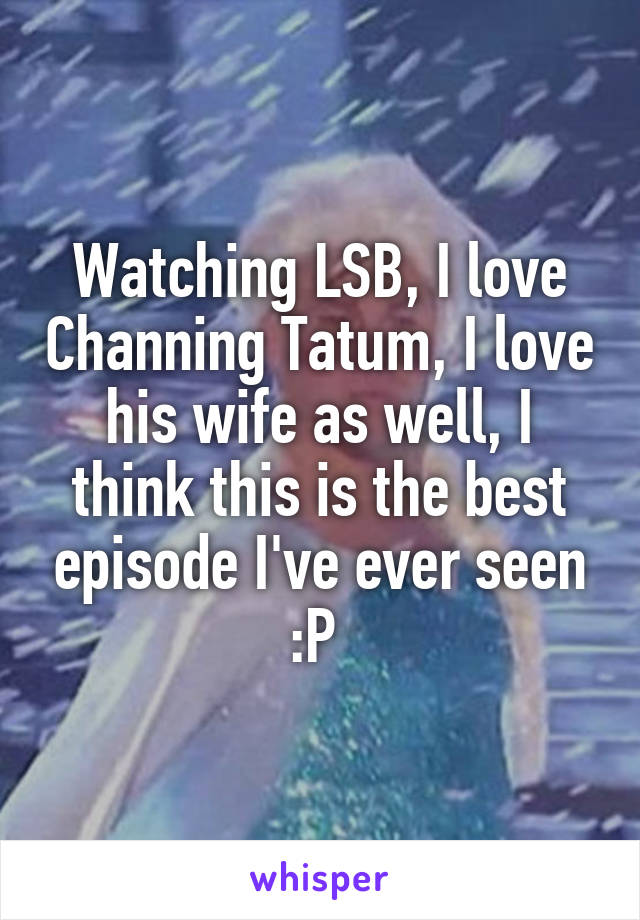 Watching LSB, I love Channing Tatum, I love his wife as well, I think this is the best episode I've ever seen :P 