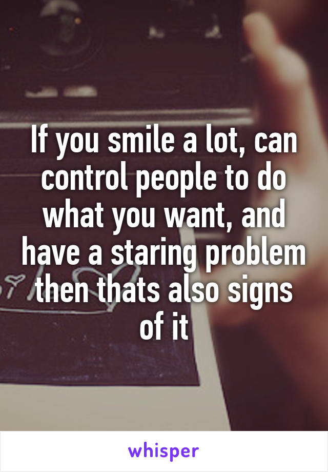 If you smile a lot, can control people to do what you want, and have a staring problem then thats also signs of it