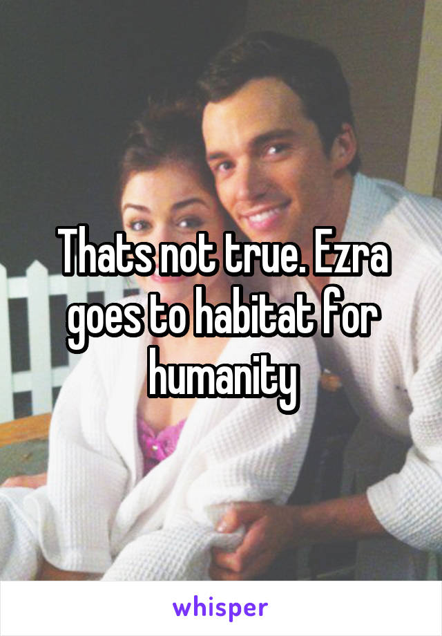 Thats not true. Ezra goes to habitat for humanity