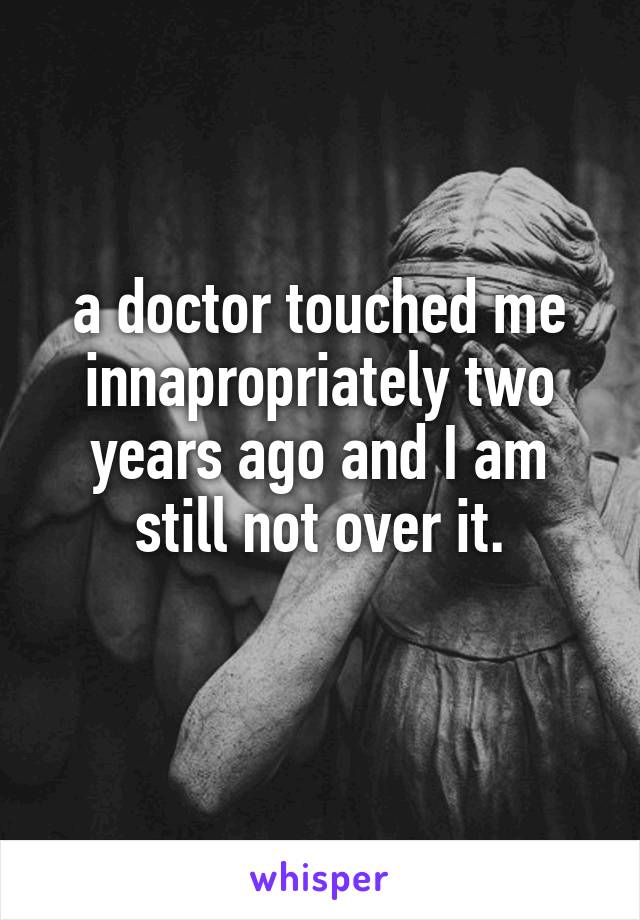 a doctor touched me innapropriately two years ago and I am still not over it.
