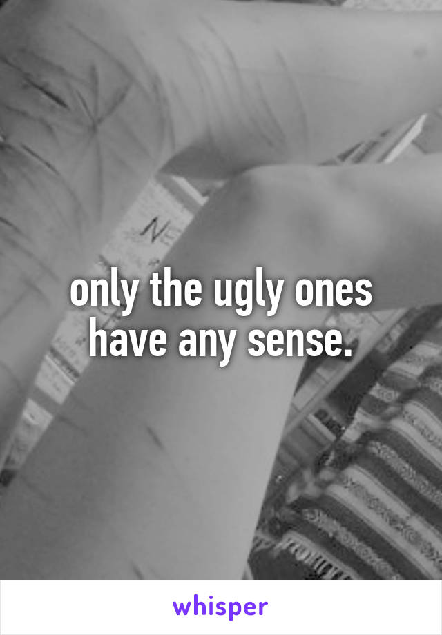 only the ugly ones have any sense.