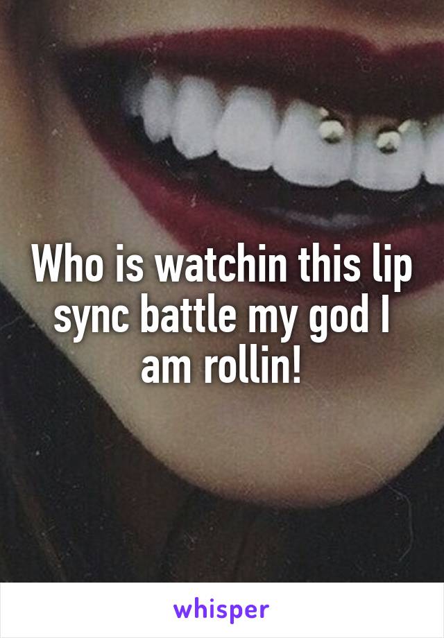 Who is watchin this lip sync battle my god I am rollin!