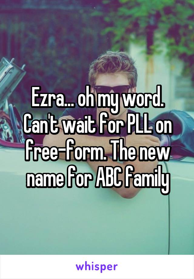 Ezra... oh my word. Can't wait for PLL on free-form. The new name for ABC family