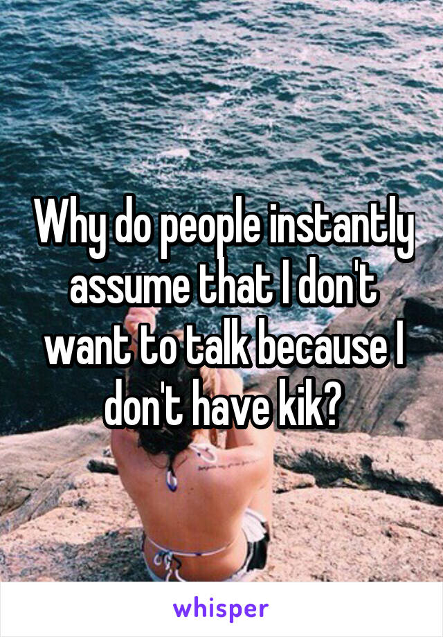 Why do people instantly assume that I don't want to talk because I don't have kik?